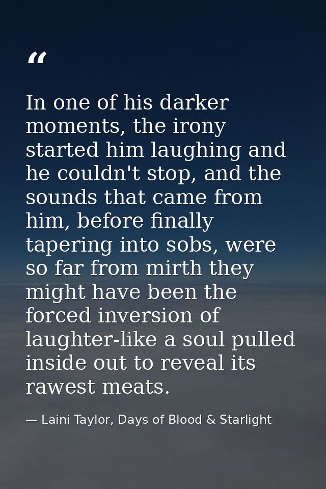 In one of his darker moments, the irony started him laughing and he couldn't stop, and the sounds that came from him, be — Laini Taylor, Days of Blood & Starlight