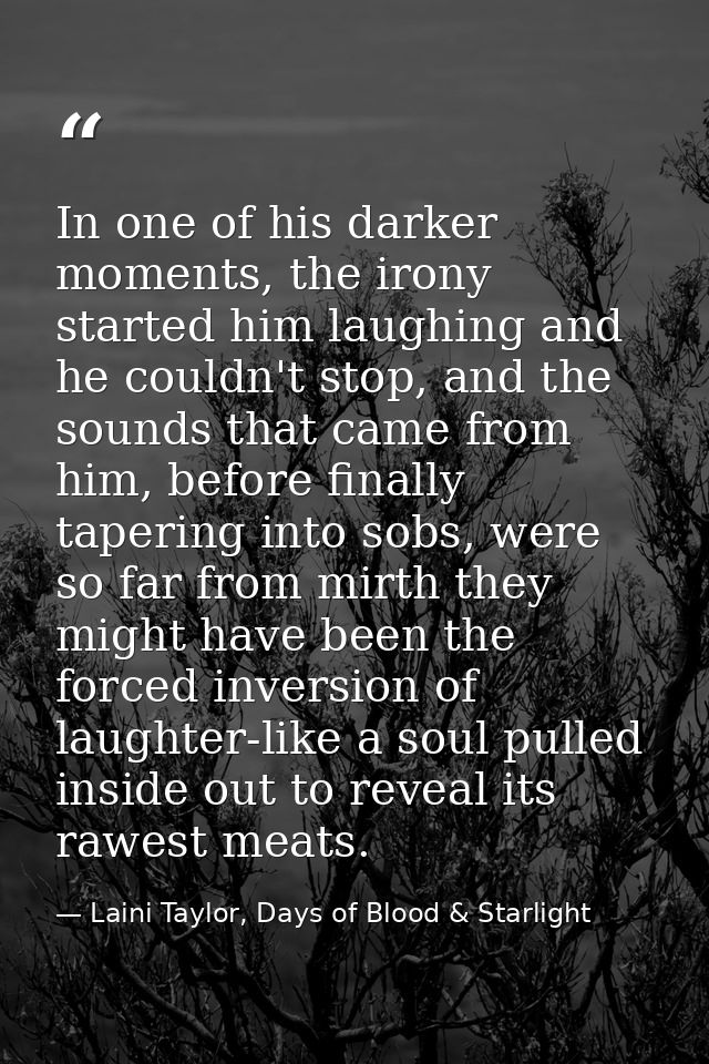 In one of his darker moments, the irony started him laughing and he couldn't stop, and the sounds that came from him, be — Laini Taylor, Days of Blood & Starlight