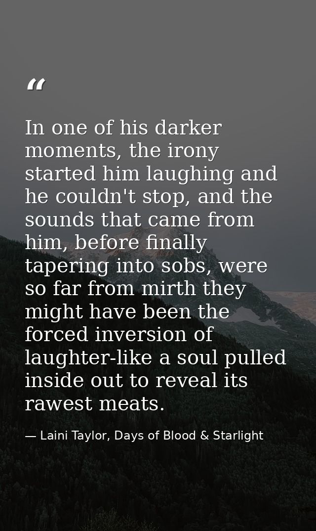 In one of his darker moments, the irony started him laughing and he couldn't stop, and the sounds that came from him, be — Laini Taylor, Days of Blood & Starlight