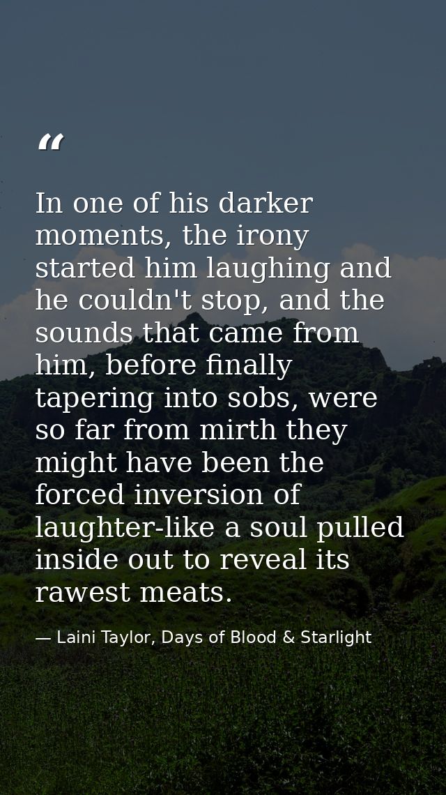 In one of his darker moments, the irony started him laughing and he couldn't stop, and the sounds that came from him, be — Laini Taylor, Days of Blood & Starlight