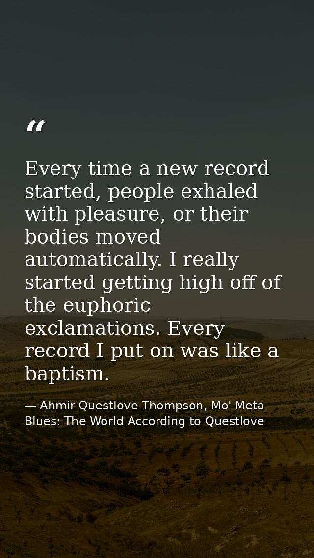 Every time a new record started, people exhaled with pleasure, or their bodies moved automatically. I really started get — Ahmir Questlove Thompson, Mo' Meta Blues: The World According to Questlove