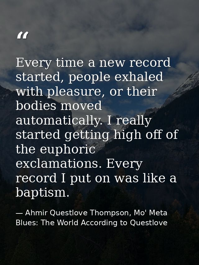 Every time a new record started, people exhaled with pleasure, or their bodies moved automatically. I really started get — Ahmir Questlove Thompson, Mo' Meta Blues: The World According to Questlove