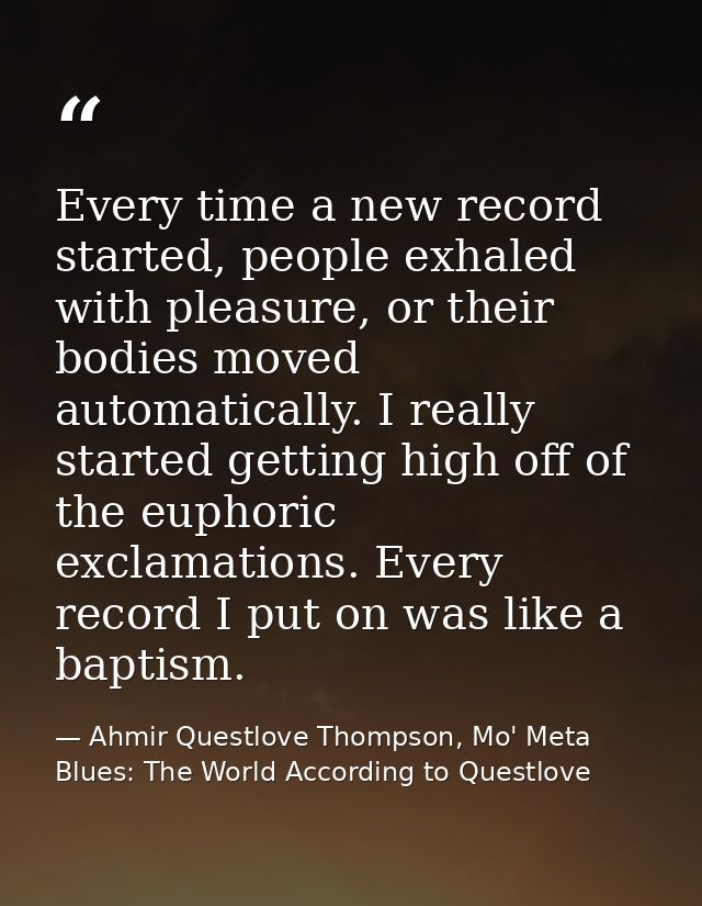 Every time a new record started, people exhaled with pleasure, or their bodies moved automatically. I really started get — Ahmir Questlove Thompson, Mo' Meta Blues: The World According to Questlove