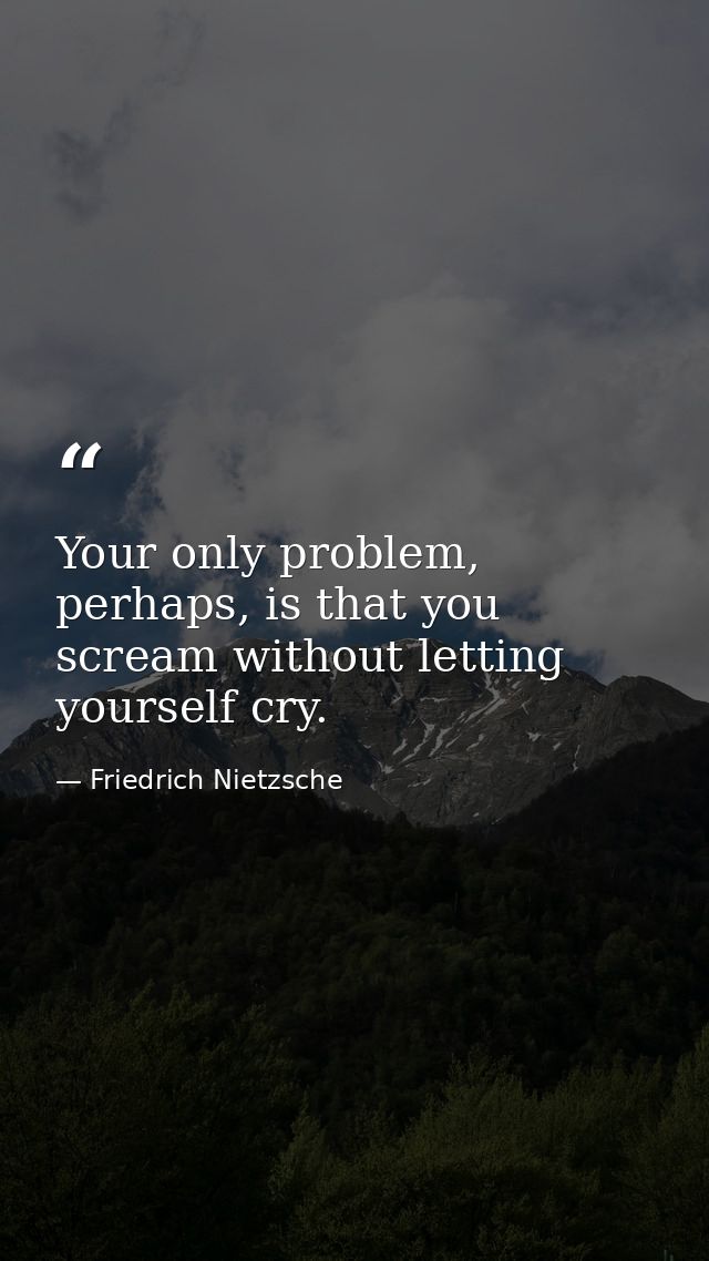 Your only problem, perhaps, is that you scream without letting yourself cry. — Friedrich Nietzsche