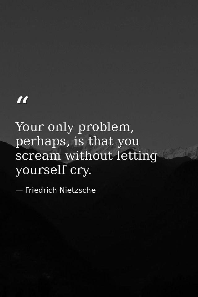 Your only problem, perhaps, is that you scream without letting yourself cry. — Friedrich Nietzsche