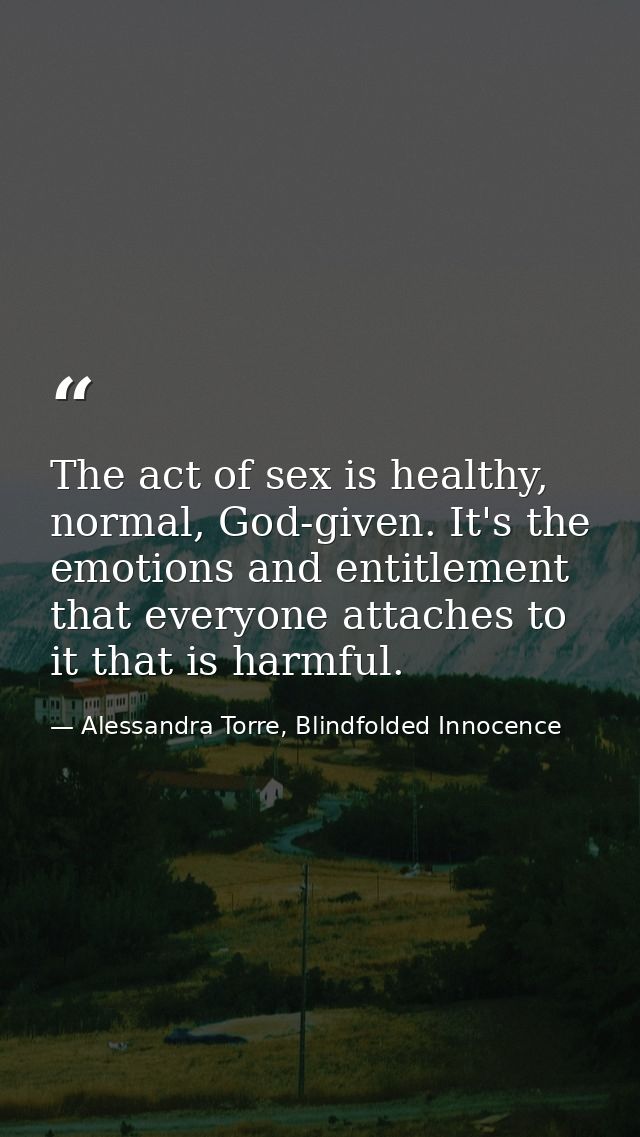The act of sex is healthy, normal, God-given. It's the emotions and entitlement that everyone attaches to it that is har — Alessandra Torre, Blindfolded Innocence