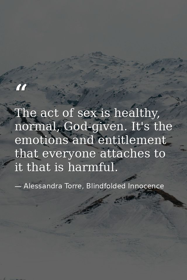 The act of sex is healthy, normal, God-given. It's the emotions and entitlement that everyone attaches to it that is har — Alessandra Torre, Blindfolded Innocence