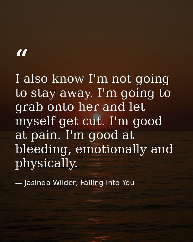 I also know I'm not going to stay away. I'm going to grab onto her and let myself get cut. I'm good at pain. I'm good at — Jasinda Wilder, Falling into You