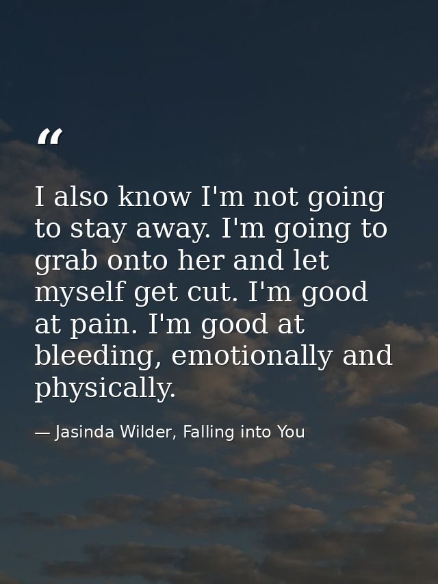 I also know I'm not going to stay away. I'm going to grab onto her and let myself get cut. I'm good at pain. I'm good at — Jasinda Wilder, Falling into You