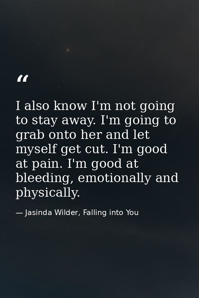 I also know I'm not going to stay away. I'm going to grab onto her and let myself get cut. I'm good at pain. I'm good at — Jasinda Wilder, Falling into You