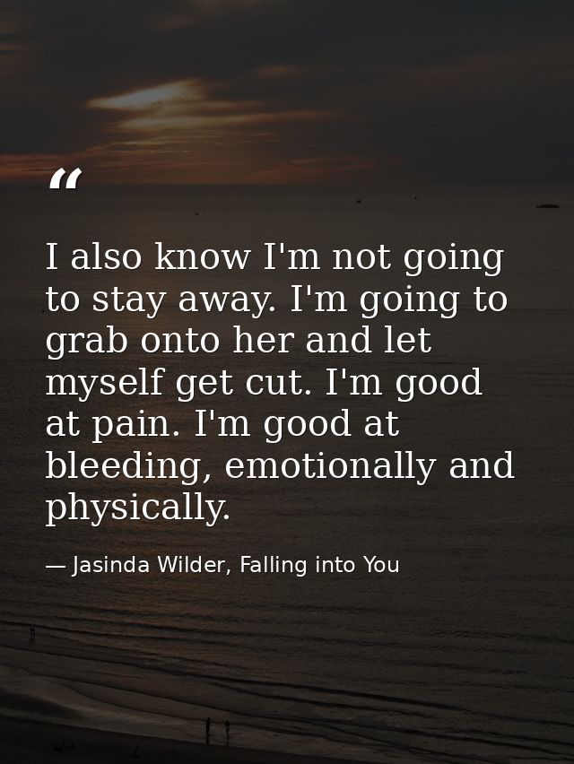 I also know I'm not going to stay away. I'm going to grab onto her and let myself get cut. I'm good at pain. I'm good at — Jasinda Wilder, Falling into You