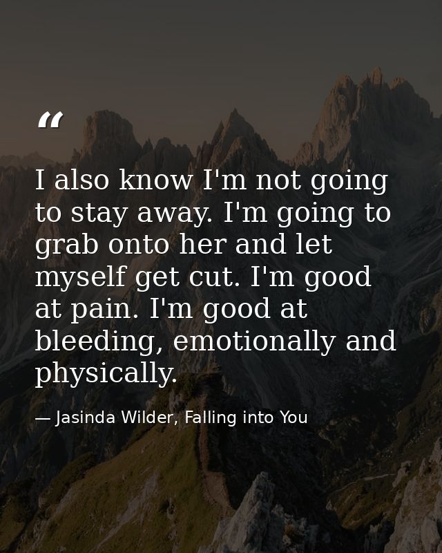 I also know I'm not going to stay away. I'm going to grab onto her and let myself get cut. I'm good at pain. I'm good at — Jasinda Wilder, Falling into You