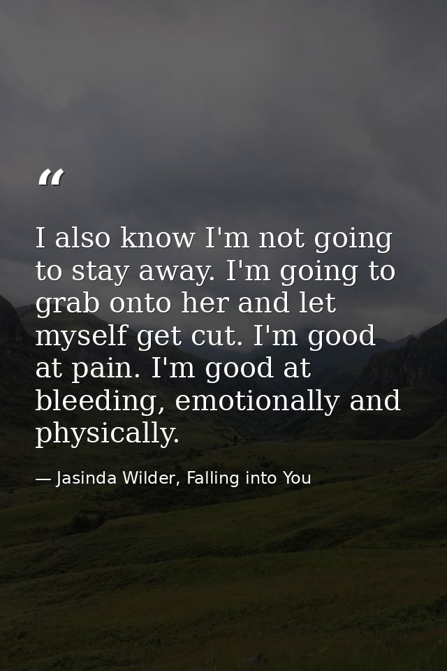 I also know I'm not going to stay away. I'm going to grab onto her and let myself get cut. I'm good at pain. I'm good at — Jasinda Wilder, Falling into You