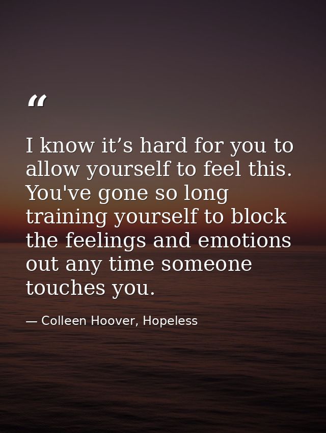 I know it’s hard for you to allow yourself to feel this. You've gone so long training yourself to block the feelings and — Colleen Hoover, Hopeless