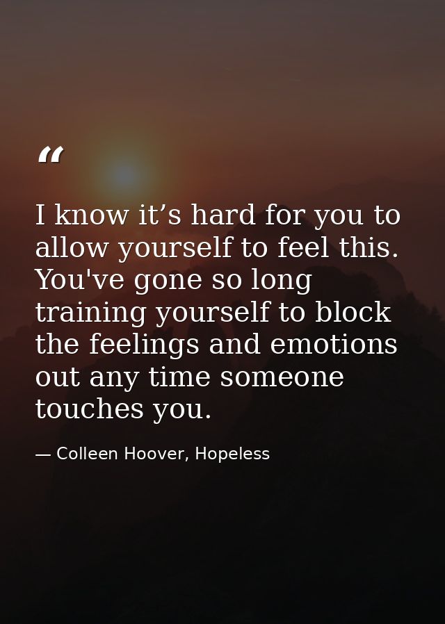 I know it’s hard for you to allow yourself to feel this. You've gone so long training yourself to block the feelings and — Colleen Hoover, Hopeless