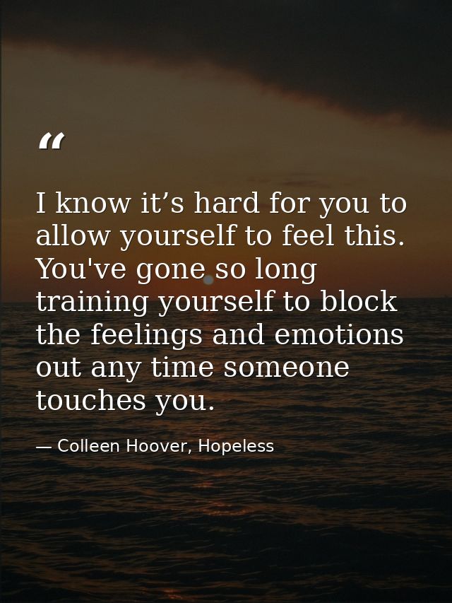I know it’s hard for you to allow yourself to feel this. You've gone so long training yourself to block the feelings and — Colleen Hoover, Hopeless