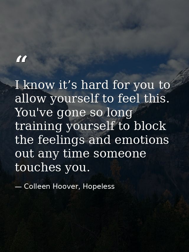 I know it’s hard for you to allow yourself to feel this. You've gone so long training yourself to block the feelings and — Colleen Hoover, Hopeless