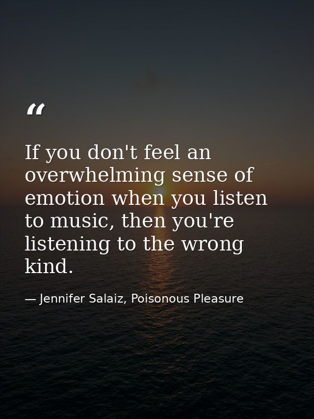 If you don't feel an overwhelming sense of emotion when you listen to music, then you're listening to the wrong kind. — Jennifer Salaiz, Poisonous Pleasure