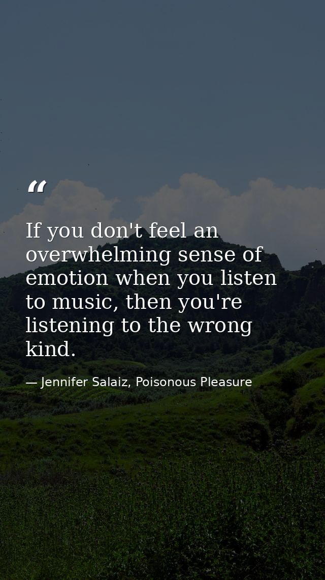 If you don't feel an overwhelming sense of emotion when you listen to music, then you're listening to the wrong kind. — Jennifer Salaiz, Poisonous Pleasure