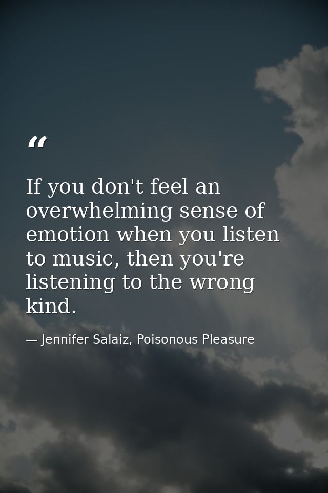 If you don't feel an overwhelming sense of emotion when you listen to music, then you're listening to the wrong kind. — Jennifer Salaiz, Poisonous Pleasure