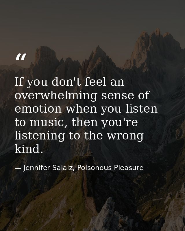 If you don't feel an overwhelming sense of emotion when you listen to music, then you're listening to the wrong kind. — Jennifer Salaiz, Poisonous Pleasure