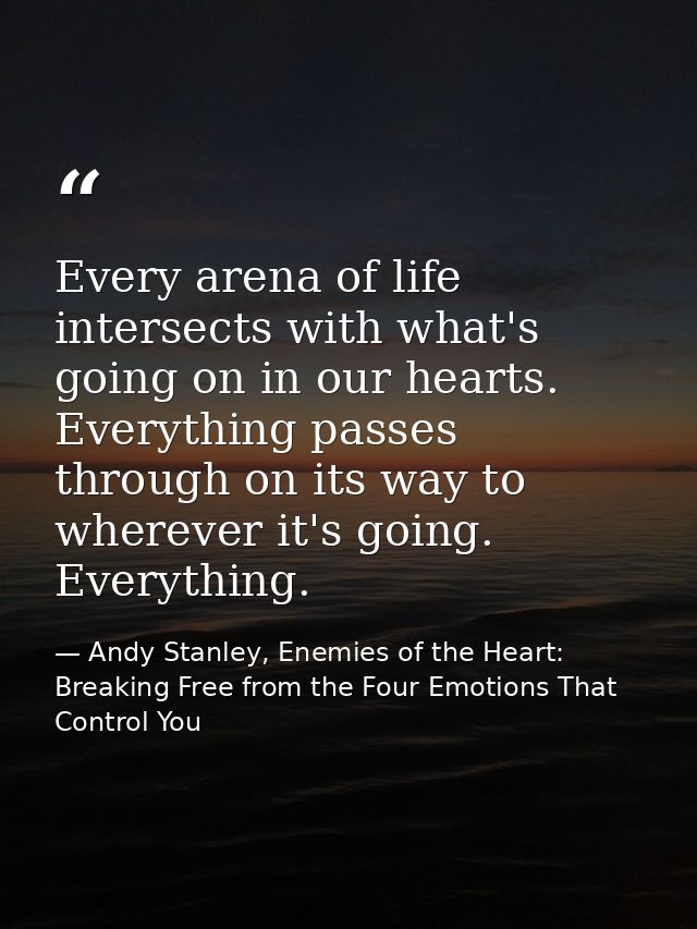 Every arena of life intersects with what's going on in our hearts. Everything passes through on its way to wherever it's — Andy Stanley, Enemies of the Heart: Breaking Free from the Four Emotions That Control You