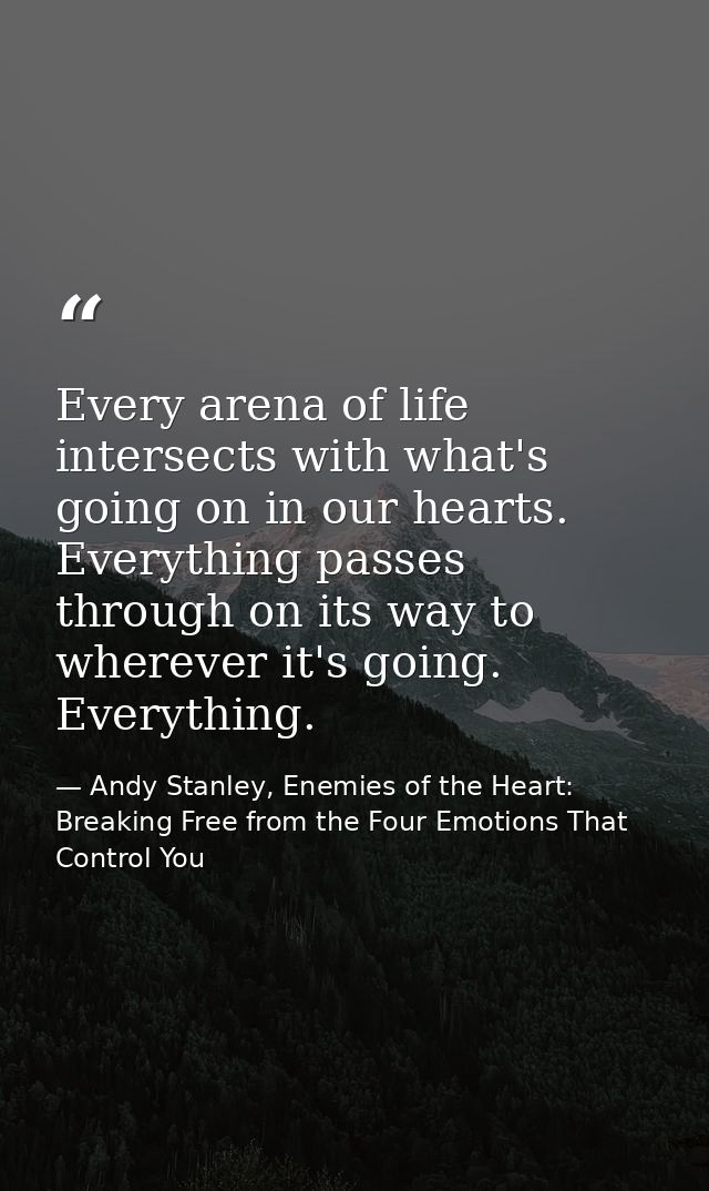 Every arena of life intersects with what's going on in our hearts. Everything passes through on its way to wherever it's — Andy Stanley, Enemies of the Heart: Breaking Free from the Four Emotions That Control You