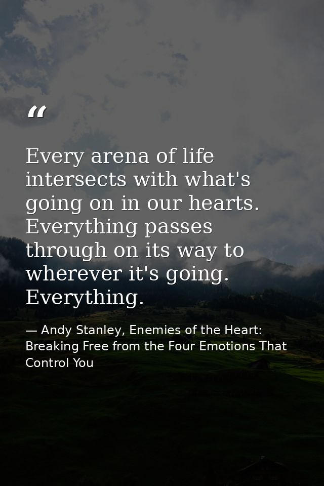 Every arena of life intersects with what's going on in our hearts. Everything passes through on its way to wherever it's — Andy Stanley, Enemies of the Heart: Breaking Free from the Four Emotions That Control You