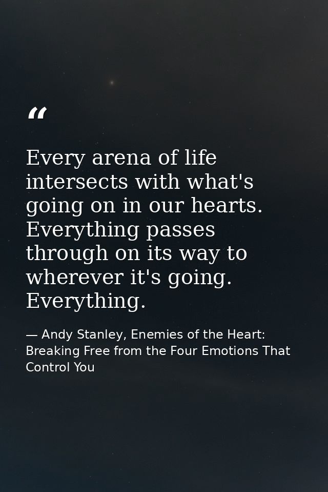 Every arena of life intersects with what's going on in our hearts. Everything passes through on its way to wherever it's — Andy Stanley, Enemies of the Heart: Breaking Free from the Four Emotions That Control You