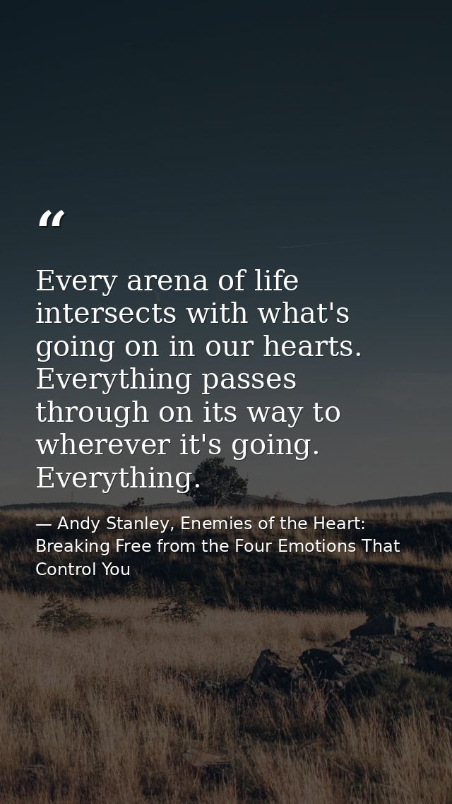 Every arena of life intersects with what's going on in our hearts. Everything passes through on its way to wherever it's — Andy Stanley, Enemies of the Heart: Breaking Free from the Four Emotions That Control You