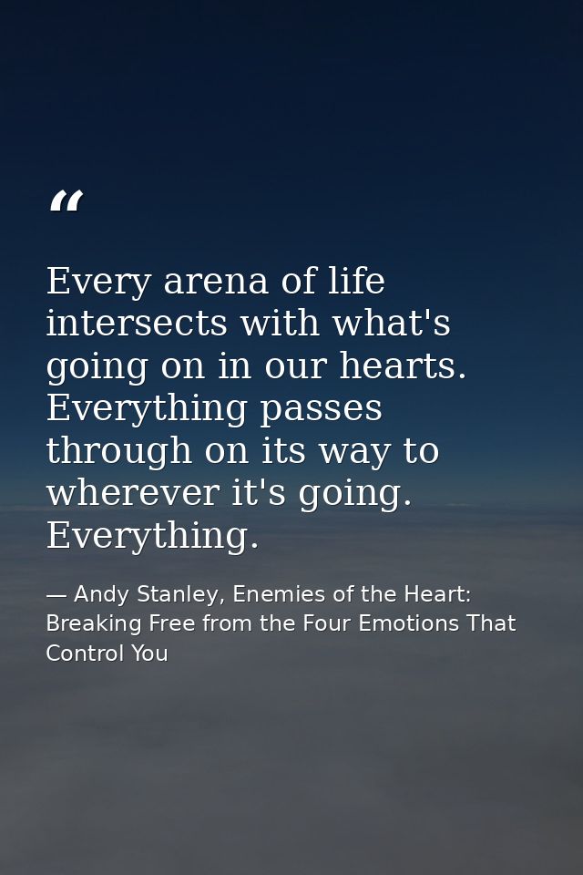 Every arena of life intersects with what's going on in our hearts. Everything passes through on its way to wherever it's — Andy Stanley, Enemies of the Heart: Breaking Free from the Four Emotions That Control You