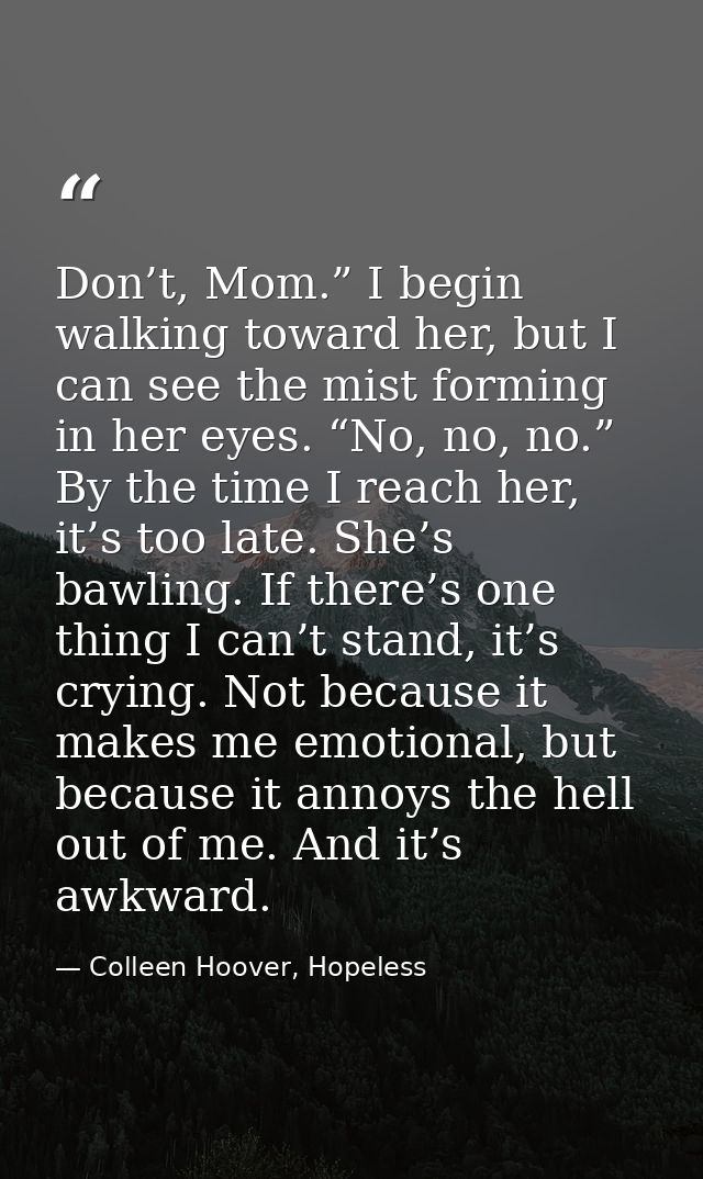 Don’t, Mom.” I begin walking toward her, but I can see the mist forming in her eyes. “No, no, no.” By the time I reach h — Colleen Hoover, Hopeless