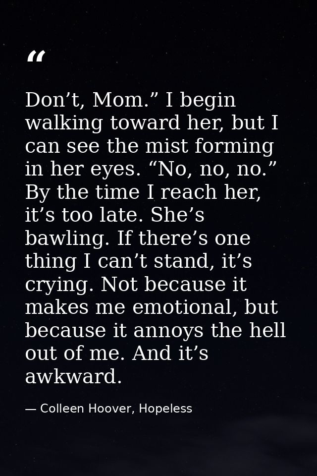 Don’t, Mom.” I begin walking toward her, but I can see the mist forming in her eyes. “No, no, no.” By the time I reach h — Colleen Hoover, Hopeless