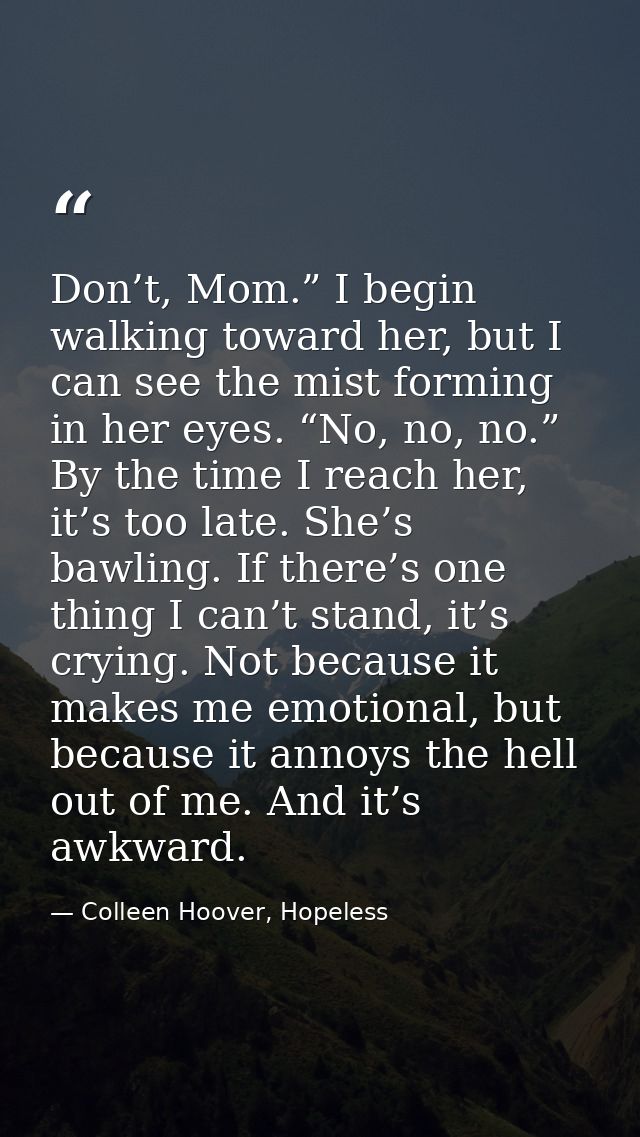 Don’t, Mom.” I begin walking toward her, but I can see the mist forming in her eyes. “No, no, no.” By the time I reach h — Colleen Hoover, Hopeless