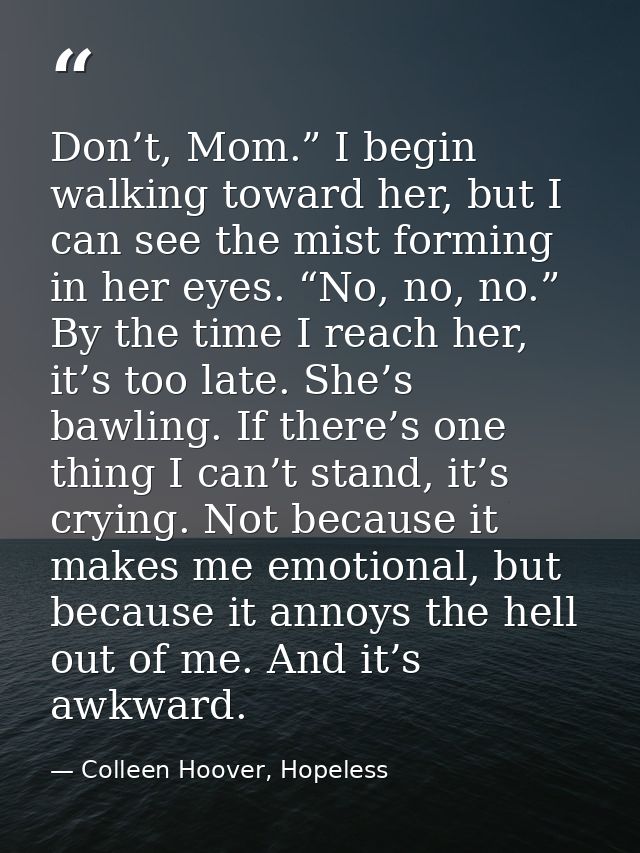 Don’t, Mom.” I begin walking toward her, but I can see the mist forming in her eyes. “No, no, no.” By the time I reach h — Colleen Hoover, Hopeless
