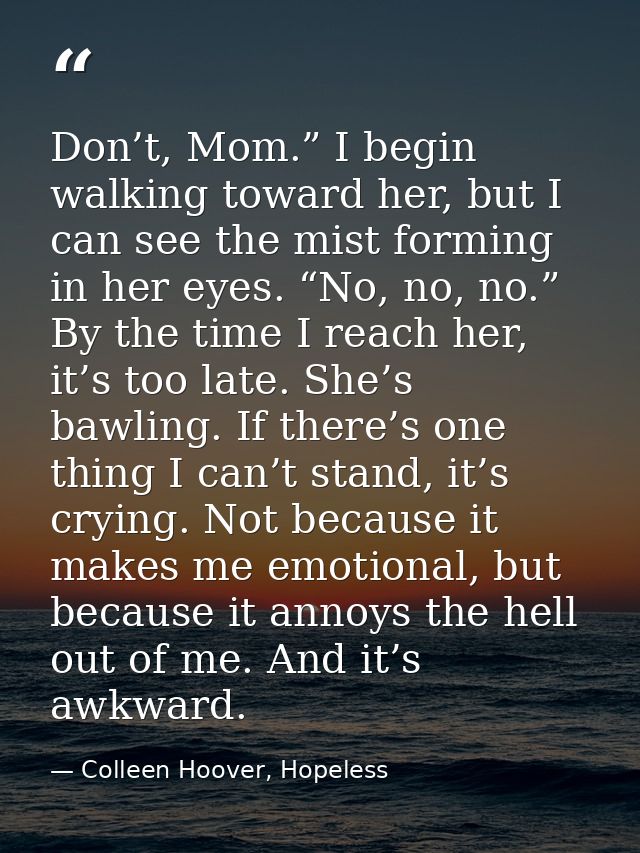Don’t, Mom.” I begin walking toward her, but I can see the mist forming in her eyes. “No, no, no.” By the time I reach h — Colleen Hoover, Hopeless