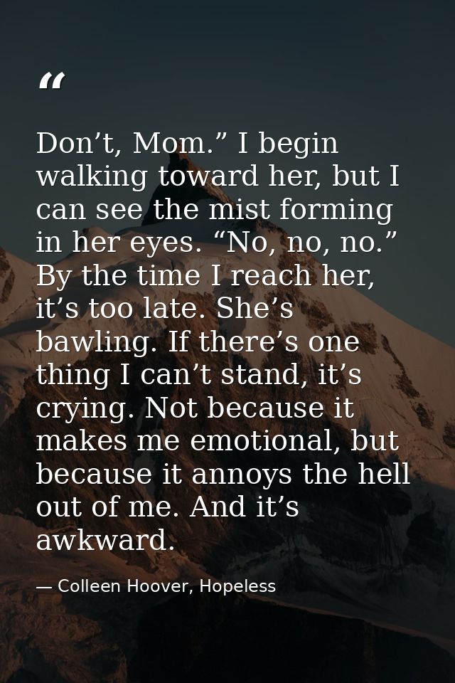 Don’t, Mom.” I begin walking toward her, but I can see the mist forming in her eyes. “No, no, no.” By the time I reach h — Colleen Hoover, Hopeless