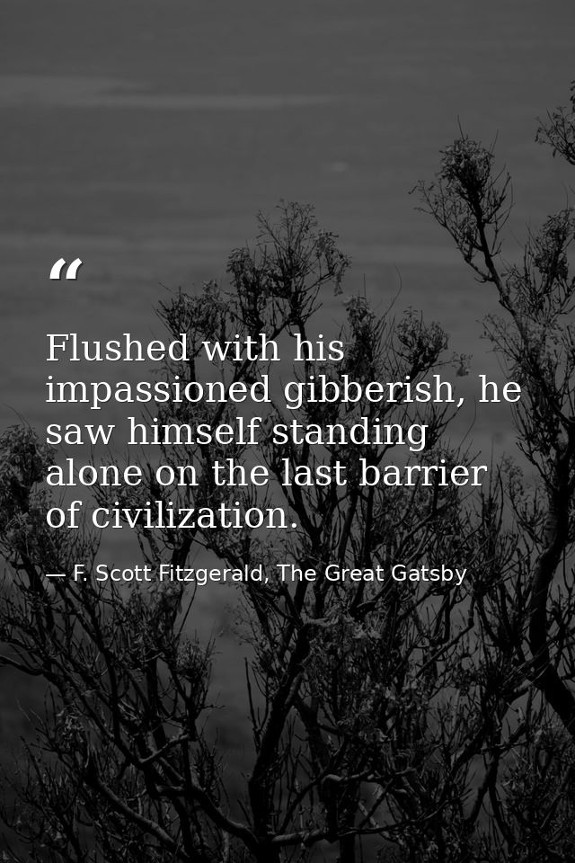 Flushed with his impassioned gibberish, he saw himself standing alone on the last barrier of civilization. — F. Scott Fitzgerald, The Great Gatsby