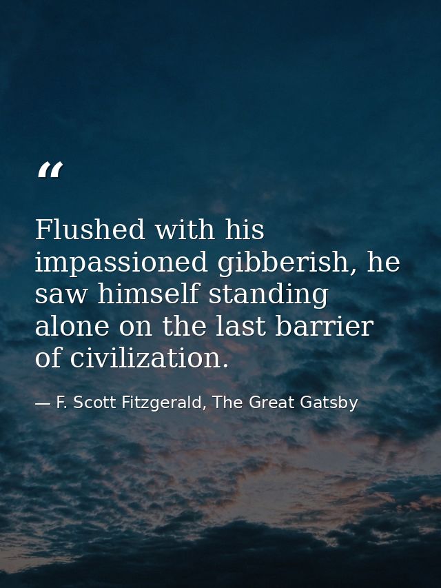 Flushed with his impassioned gibberish, he saw himself standing alone on the last barrier of civilization. — F. Scott Fitzgerald, The Great Gatsby