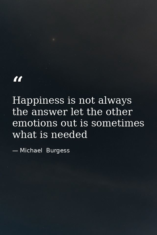 Happiness is not always the answer let the other emotions out is sometimes what is needed — Michael  Burgess
