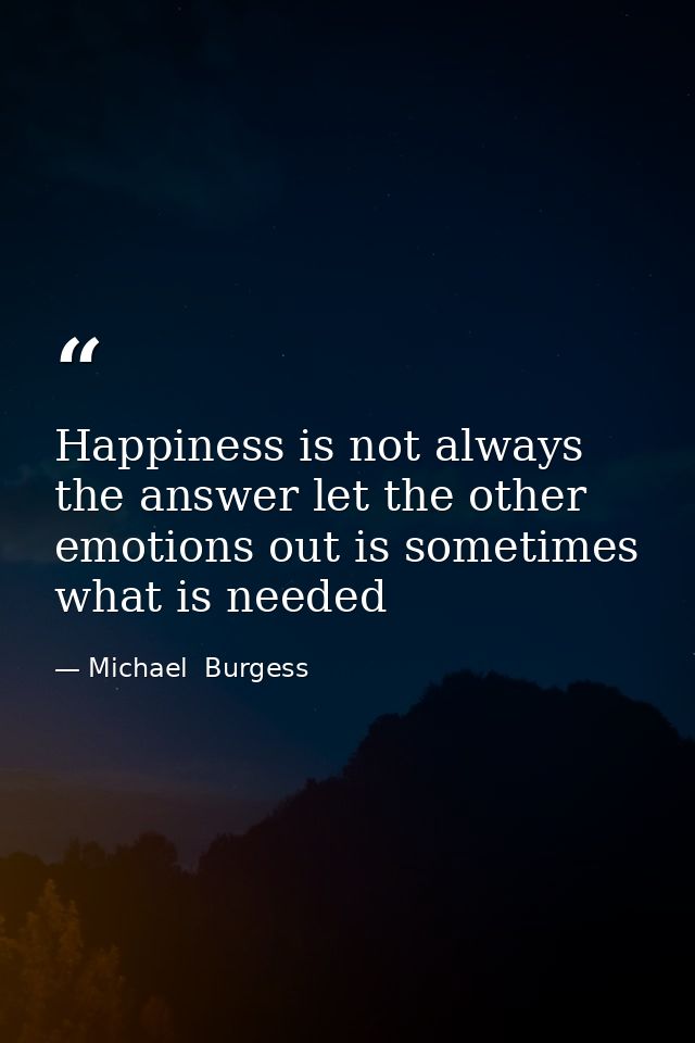 Happiness is not always the answer let the other emotions out is sometimes what is needed — Michael  Burgess