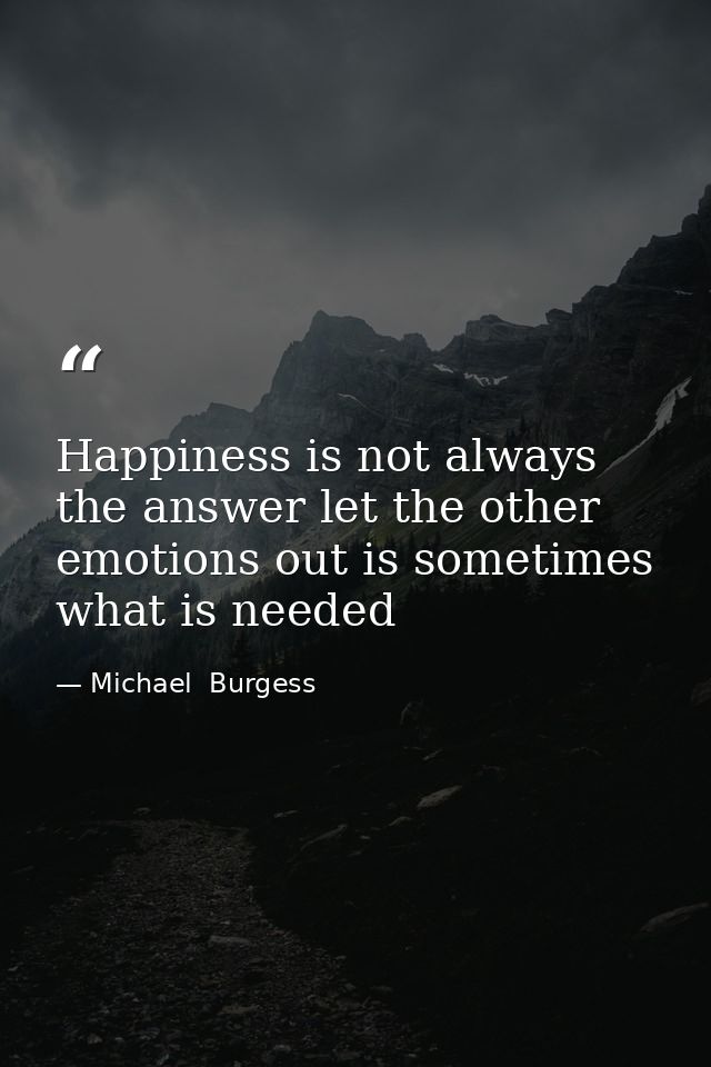 Happiness is not always the answer let the other emotions out is sometimes what is needed — Michael  Burgess