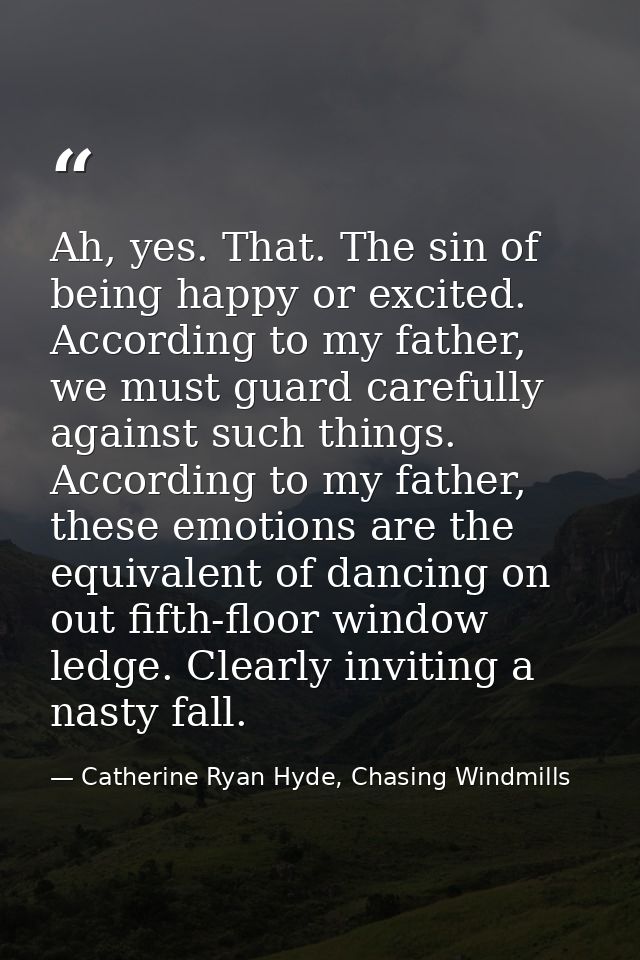 Ah, yes. That. The sin of being happy or excited. According to my father, we must guard carefully against such things. A — Catherine Ryan Hyde, Chasing Windmills