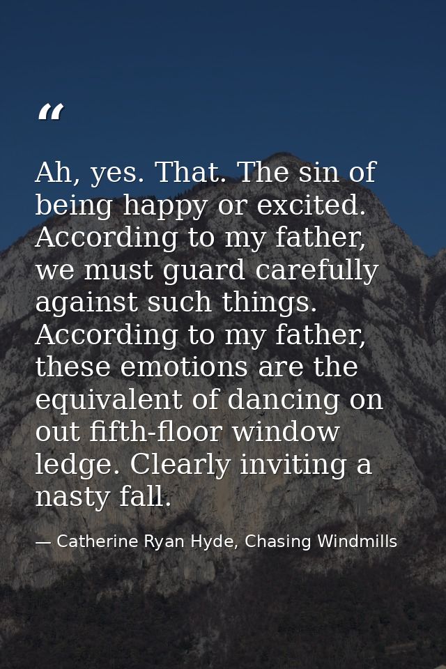 Ah, yes. That. The sin of being happy or excited. According to my father, we must guard carefully against such things. A — Catherine Ryan Hyde, Chasing Windmills