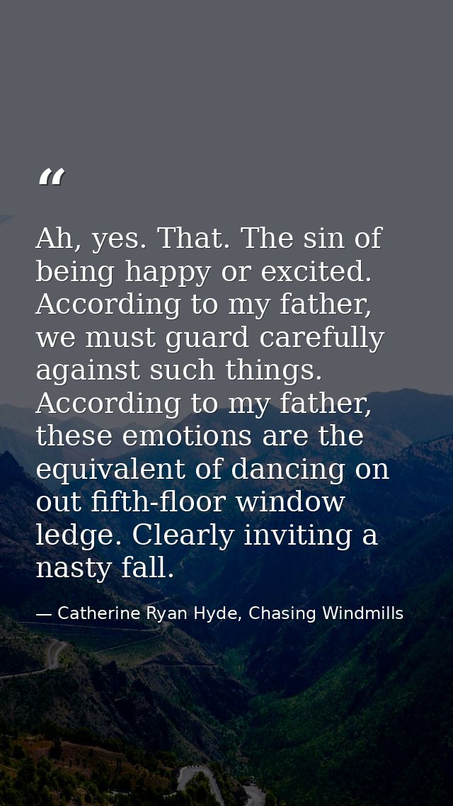 Ah, yes. That. The sin of being happy or excited. According to my father, we must guard carefully against such things. A — Catherine Ryan Hyde, Chasing Windmills