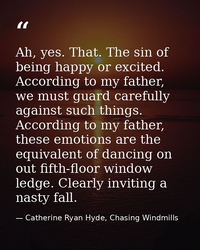 Ah, yes. That. The sin of being happy or excited. According to my father, we must guard carefully against such things. A — Catherine Ryan Hyde, Chasing Windmills