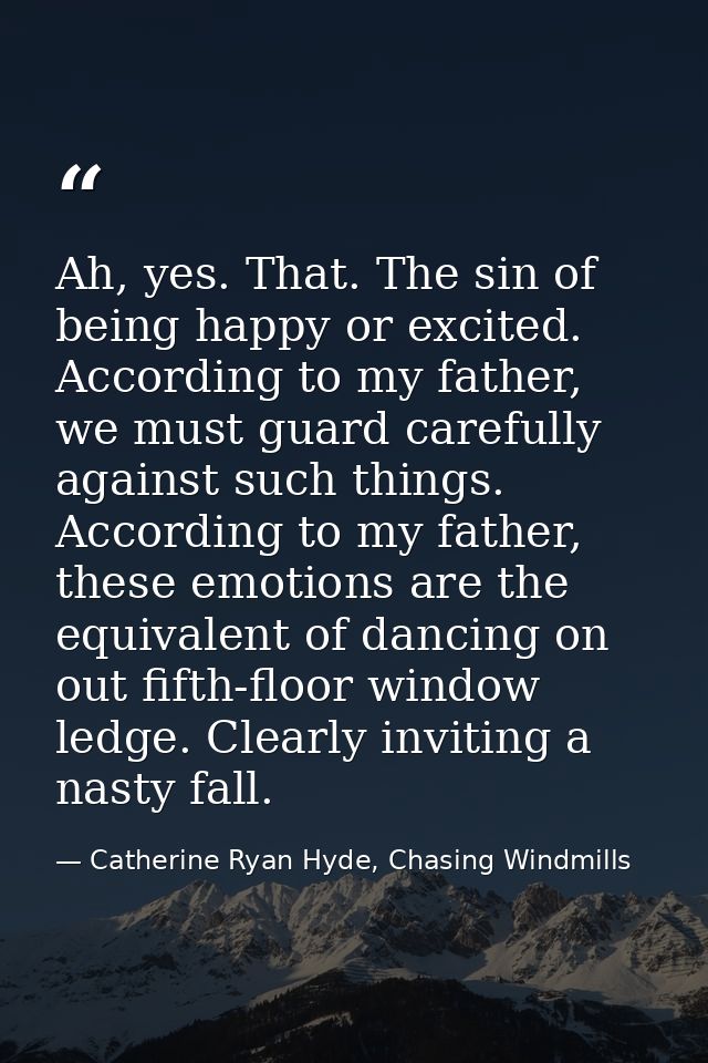 Ah, yes. That. The sin of being happy or excited. According to my father, we must guard carefully against such things. A — Catherine Ryan Hyde, Chasing Windmills