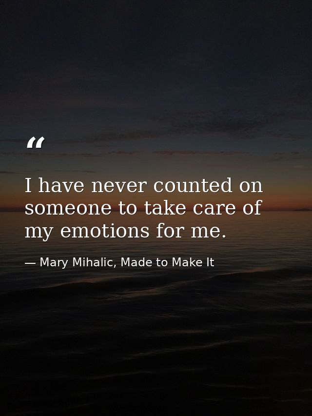 I have never counted on someone to take care of my emotions for me. — Mary Mihalic, Made to Make It