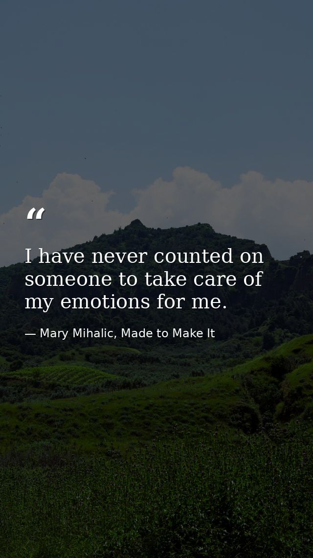 I have never counted on someone to take care of my emotions for me. — Mary Mihalic, Made to Make It