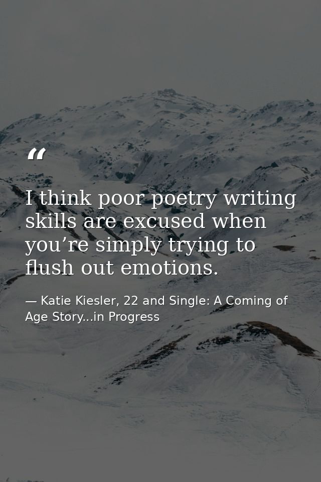 I think poor poetry writing skills are excused when you’re simply trying to flush out emotions. — Katie Kiesler, 22 and Single: A Coming of Age Story...in Progress